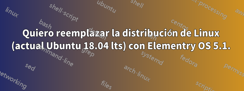 Quiero reemplazar la distribución de Linux (actual Ubuntu 18.04 lts) con Elementry OS 5.1.
