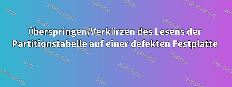 Überspringen/Verkürzen des Lesens der Partitionstabelle auf einer defekten Festplatte