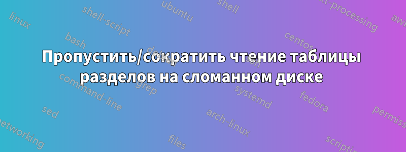 Пропустить/сократить чтение таблицы разделов на сломанном диске