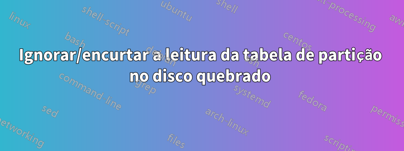 Ignorar/encurtar a leitura da tabela de partição no disco quebrado
