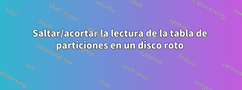 Saltar/acortar la lectura de la tabla de particiones en un disco roto