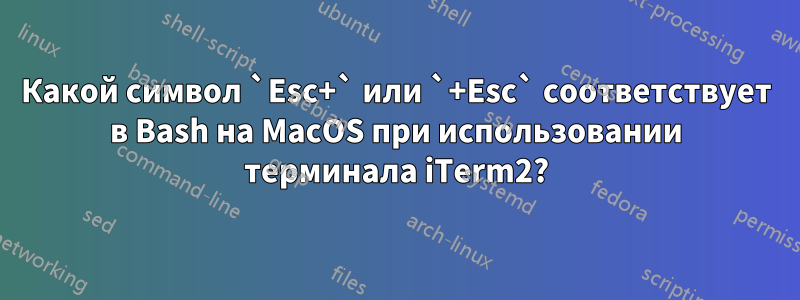 Какой символ `Esc+` или `+Esc` соответствует в Bash на MacOS при использовании терминала iTerm2?