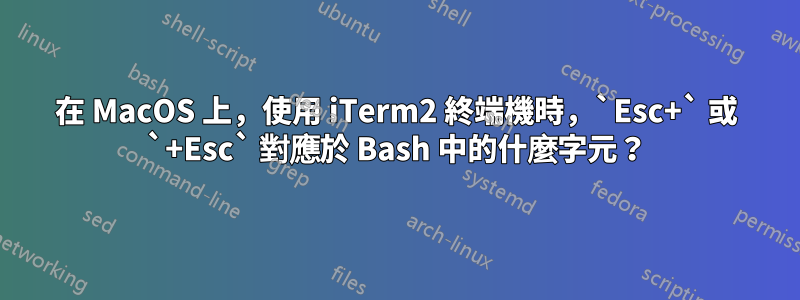 在 MacOS 上，使用 iTerm2 終端機時，`Esc+` 或 `+Esc` 對應於 Bash 中的什麼字元？
