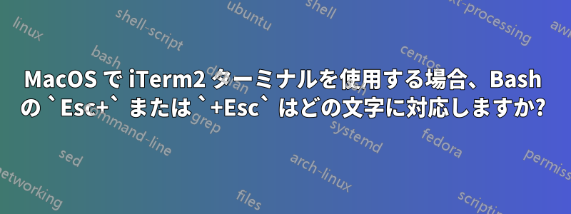 MacOS で iTerm2 ターミナルを使用する場合、Bash の `Esc+` または `+Esc` はどの文字に対応しますか?
