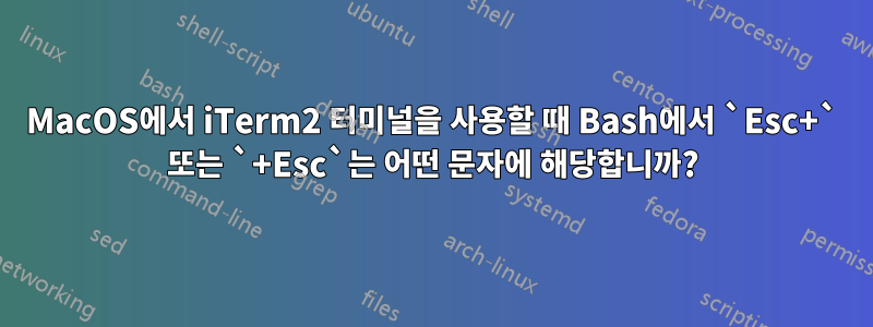 MacOS에서 iTerm2 터미널을 사용할 때 Bash에서 `Esc+` 또는 `+Esc`는 어떤 문자에 해당합니까?