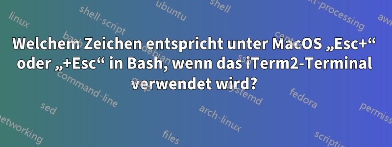 Welchem ​​Zeichen entspricht unter MacOS „Esc+“ oder „+Esc“ in Bash, wenn das iTerm2-Terminal verwendet wird?
