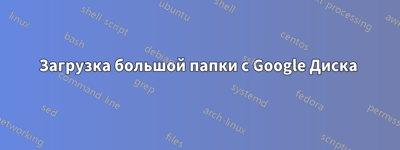 Загрузка большой папки с Google Диска