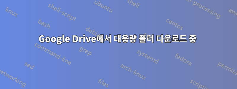 Google Drive에서 대용량 폴더 다운로드 중