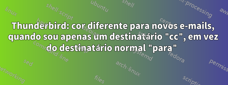 Thunderbird: cor diferente para novos e-mails, quando sou apenas um destinatário "cc", em vez do destinatário normal "para"