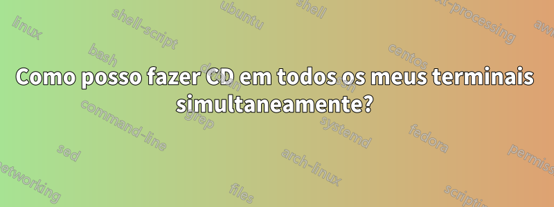 Como posso fazer CD em todos os meus terminais simultaneamente?