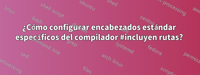 ¿Cómo configurar encabezados estándar específicos del compilador #incluyen rutas?