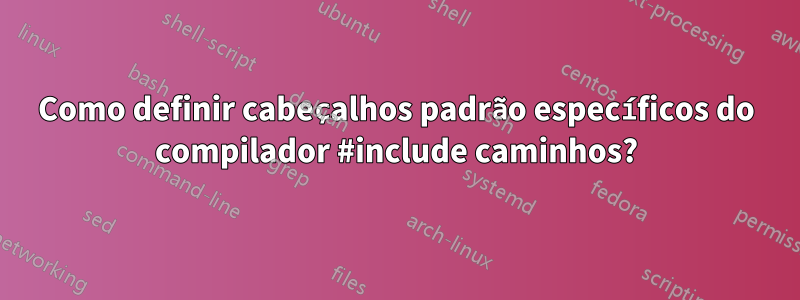 Como definir cabeçalhos padrão específicos do compilador #include caminhos?