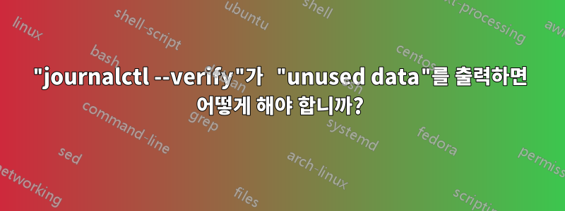 "journalctl --verify"가 "unused data"를 출력하면 어떻게 해야 합니까?