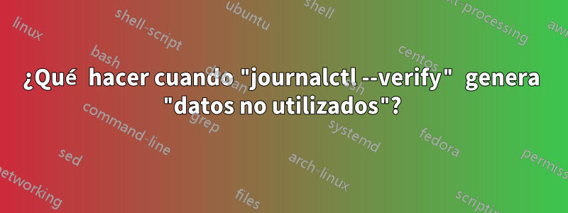 ¿Qué hacer cuando "journalctl --verify" genera "datos no utilizados"?