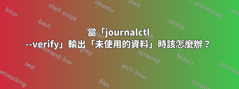 當「journalctl --verify」輸出「未使用的資料」時該怎麼辦？