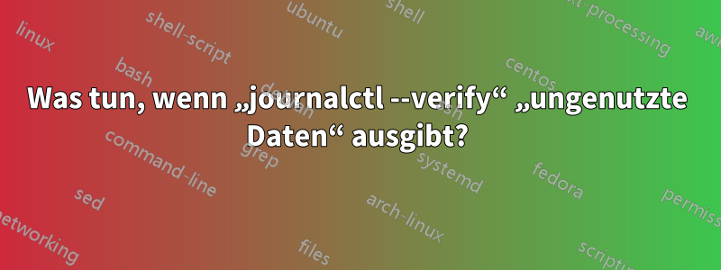 Was tun, wenn „journalctl --verify“ „ungenutzte Daten“ ausgibt?