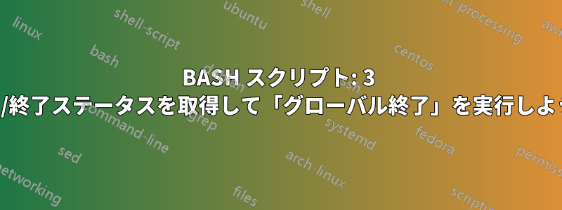 BASH スクリプト: 3 つの戻りコード/終了ステータスを取得して「グローバル終了」を実行しようとしています