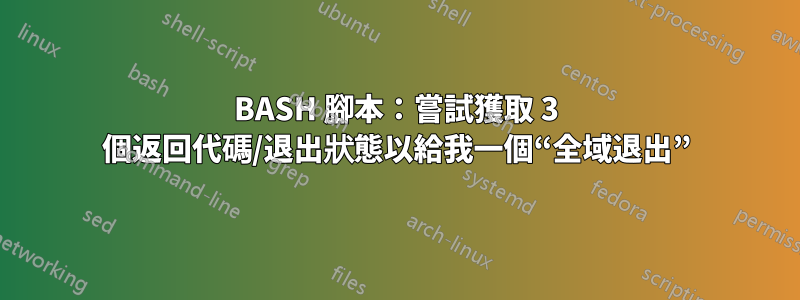 BASH 腳本：嘗試獲取 3 個返回代碼/退出狀態以給我一個“全域退出”