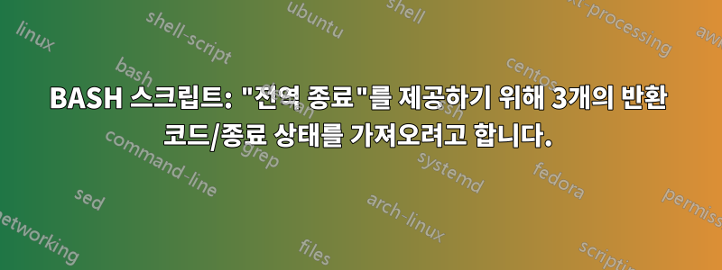 BASH 스크립트: "전역 종료"를 제공하기 위해 3개의 반환 코드/종료 상태를 가져오려고 합니다.