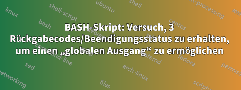 BASH-Skript: Versuch, 3 Rückgabecodes/Beendigungsstatus zu erhalten, um einen „globalen Ausgang“ zu ermöglichen