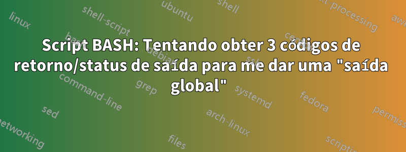 Script BASH: Tentando obter 3 códigos de retorno/status de saída para me dar uma "saída global"