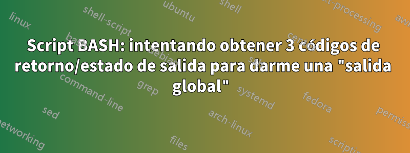 Script BASH: intentando obtener 3 códigos de retorno/estado de salida para darme una "salida global"