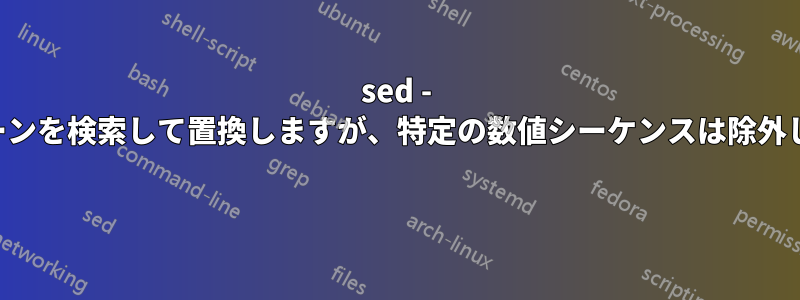 sed - パターンを検索して置換しますが、特定の数値シーケンスは除外します 