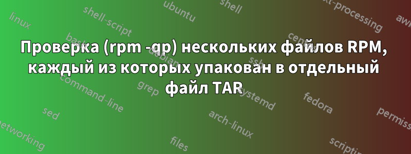 Проверка (rpm -qp) нескольких файлов RPM, каждый из которых упакован в отдельный файл TAR