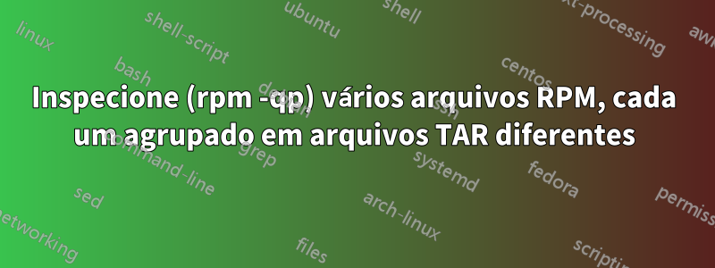 Inspecione (rpm -qp) vários arquivos RPM, cada um agrupado em arquivos TAR diferentes