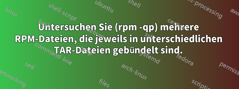 Untersuchen Sie (rpm -qp) mehrere RPM-Dateien, die jeweils in unterschiedlichen TAR-Dateien gebündelt sind.