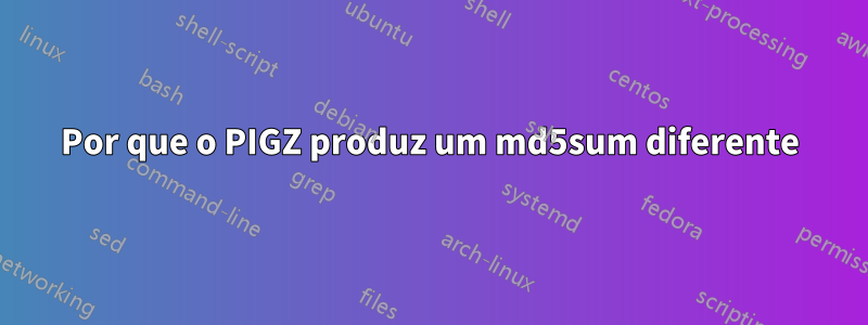Por que o PIGZ produz um md5sum diferente