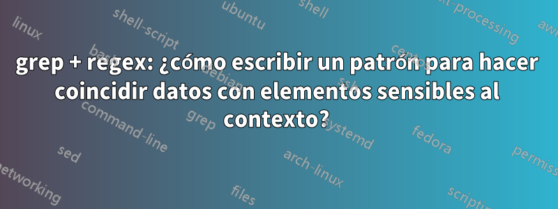 grep + regex: ¿cómo escribir un patrón para hacer coincidir datos con elementos sensibles al contexto?