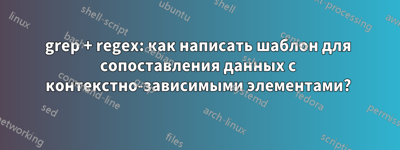 grep + regex: как написать шаблон для сопоставления данных с контекстно-зависимыми элементами?