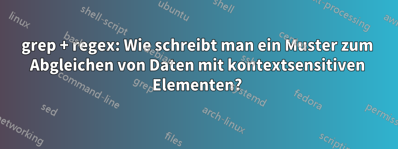 grep + regex: Wie schreibt man ein Muster zum Abgleichen von Daten mit kontextsensitiven Elementen?