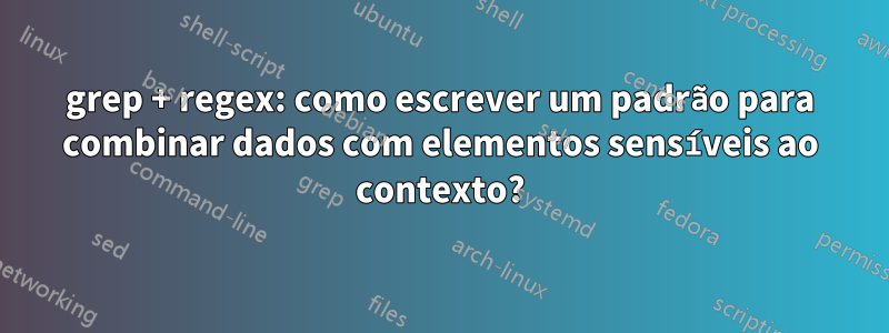 grep + regex: como escrever um padrão para combinar dados com elementos sensíveis ao contexto?
