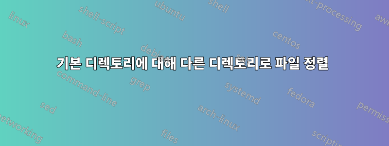 기본 디렉토리에 대해 다른 디렉토리로 파일 정렬