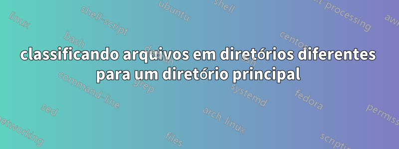 classificando arquivos em diretórios diferentes para um diretório principal
