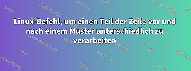 Linux-Befehl, um einen Teil der Zeile vor und nach einem Muster unterschiedlich zu verarbeiten