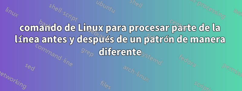 comando de Linux para procesar parte de la línea antes y después de un patrón de manera diferente