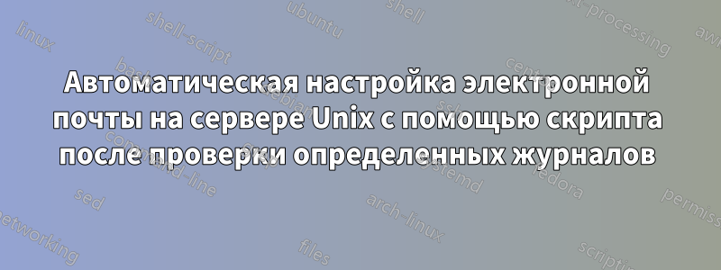 Автоматическая настройка электронной почты на сервере Unix с помощью скрипта после проверки определенных журналов