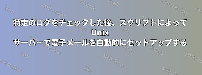 特定のログをチェックした後、スクリプトによって Unix サーバーで電子メールを自動的にセットアップする