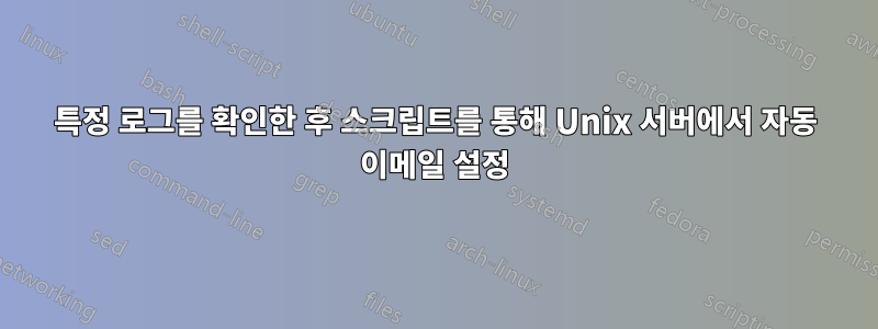특정 로그를 확인한 후 스크립트를 통해 Unix 서버에서 자동 이메일 설정