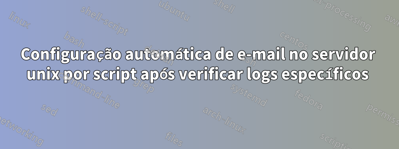 Configuração automática de e-mail no servidor unix por script após verificar logs específicos