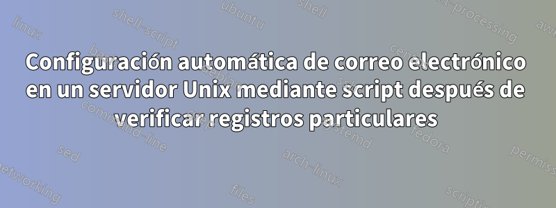Configuración automática de correo electrónico en un servidor Unix mediante script después de verificar registros particulares