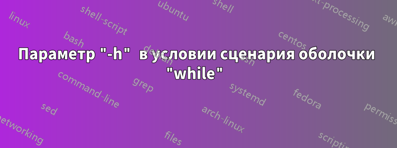 Параметр "-h" в условии сценария оболочки "while"