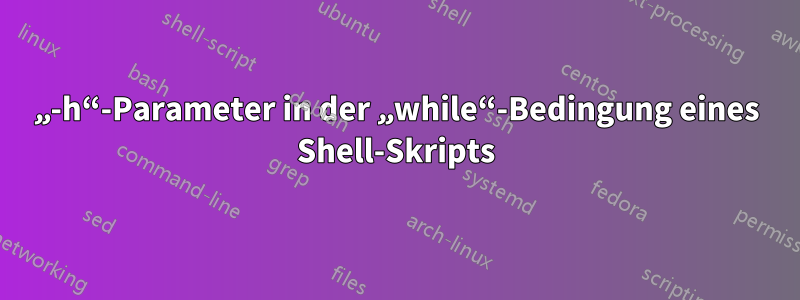 „-h“-Parameter in der „while“-Bedingung eines Shell-Skripts