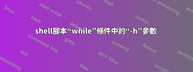 shell腳本“while”條件中的“-h”參數