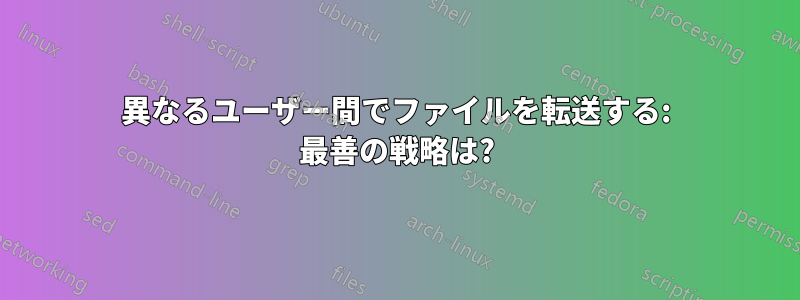 異なるユーザー間でファイルを転送する: 最善の戦略は?