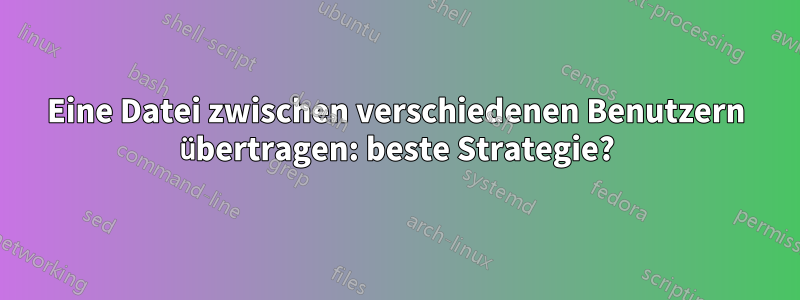 Eine Datei zwischen verschiedenen Benutzern übertragen: beste Strategie?