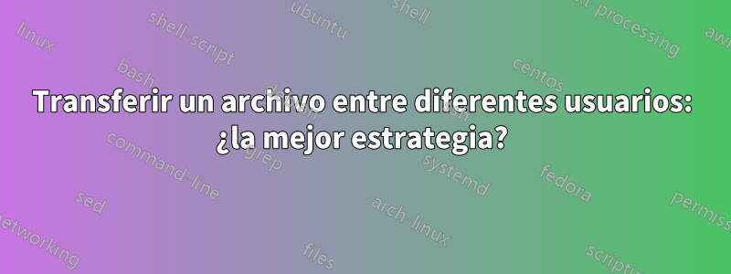 Transferir un archivo entre diferentes usuarios: ¿la mejor estrategia?